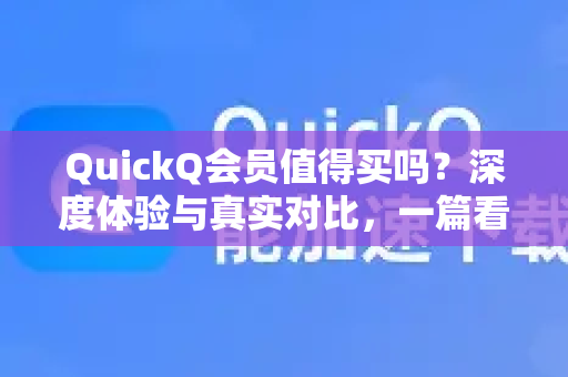 QuickQ会员值得买吗？深度体验与真实对比，一篇看懂