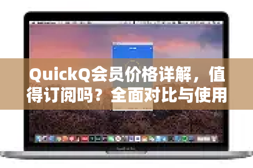 QuickQ会员价格详解，值得订阅吗？全面对比与使用指南
