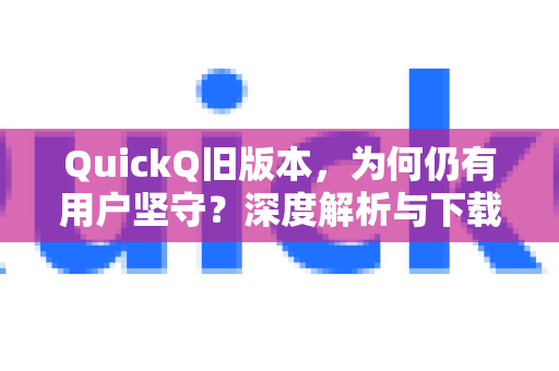 QuickQ旧版本，为何仍有用户坚守？深度解析与下载指南