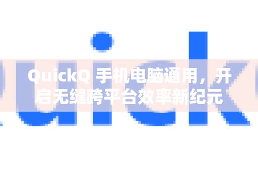 QuickQ 手机电脑通用，开启无缝跨平台效率新纪元
