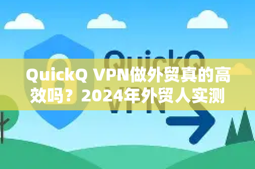 QuickQ VPN做外贸真的高效吗？2024年外贸人实测深度解析
