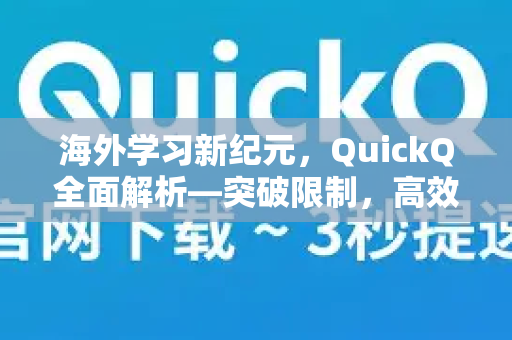 海外学习新纪元，QuickQ全面解析—突破限制，高效访问学术资源的终极指南