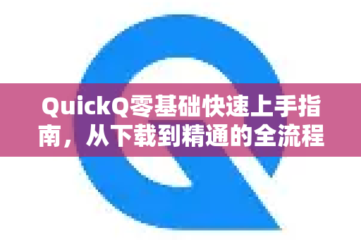 QuickQ零基础快速上手指南，从下载到精通的全流程解析