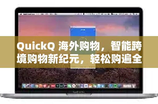 QuickQ 海外购物，智能跨境购物新纪元，轻松购遍全球