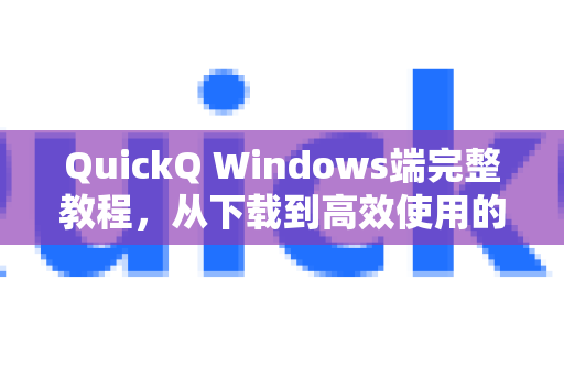 QuickQ Windows端完整教程，从下载到高效使用的终极指南