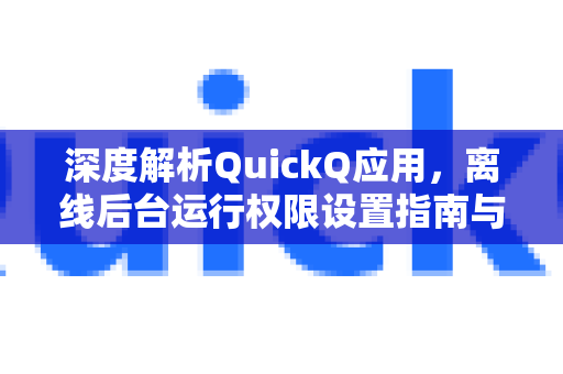 深度解析QuickQ应用，离线后台运行权限设置指南与实用技巧