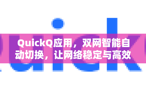 QuickQ应用，双网智能自动切换，让网络稳定与高效兼得