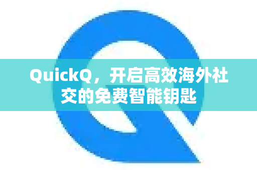 QuickQ，开启高效海外社交的免费智能钥匙