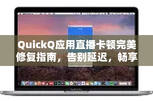 QuickQ应用直播卡顿完美修复指南，告别延迟，畅享高清流畅体验