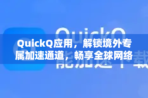 QuickQ应用，解锁境外专属加速通道，畅享全球网络新体验