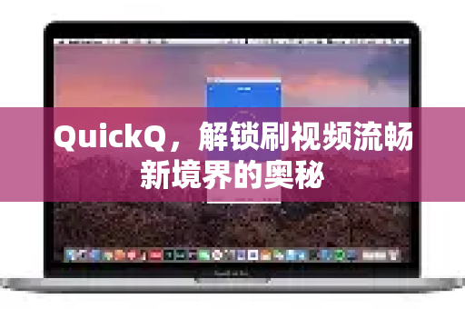 QuickQ，解锁刷视频流畅新境界的奥秘