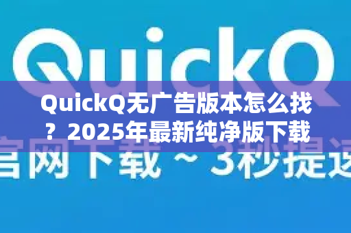 QuickQ无广告版本怎么找？2025年最新纯净版下载全攻略（附避坑指南）