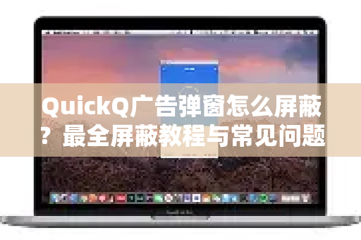 QuickQ广告弹窗怎么屏蔽？最全屏蔽教程与常见问题解答