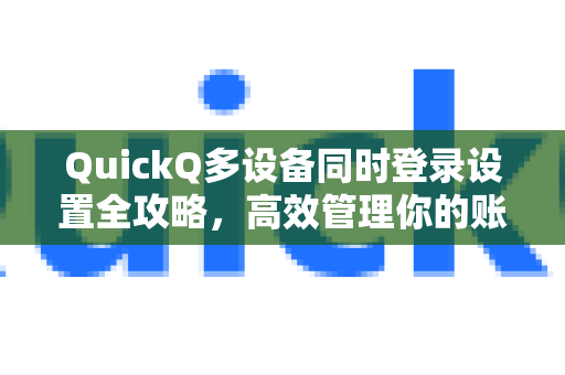 QuickQ多设备同时登录设置全攻略，高效管理你的账号与工作流