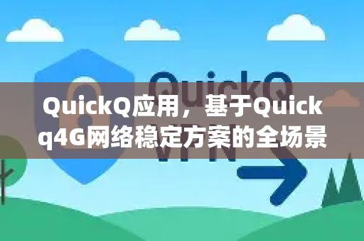 QuickQ应用，基于Quickq4G网络稳定方案的全场景优化指南