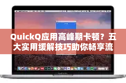 QuickQ应用高峰期卡顿？五大实用缓解技巧助你畅享流畅体验