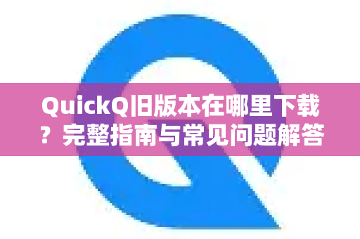 QuickQ旧版本在哪里下载？完整指南与常见问题解答