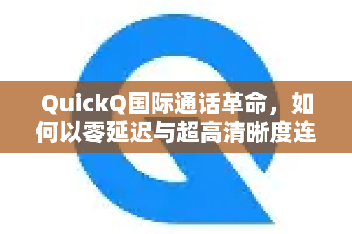 QuickQ国际通话革命，如何以零延迟与超高清晰度连接全球？