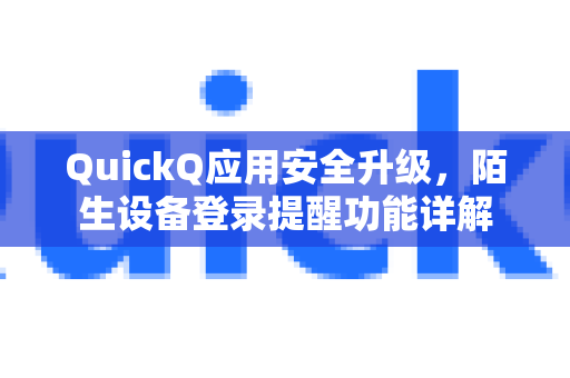 QuickQ应用安全升级，陌生设备登录提醒功能详解
