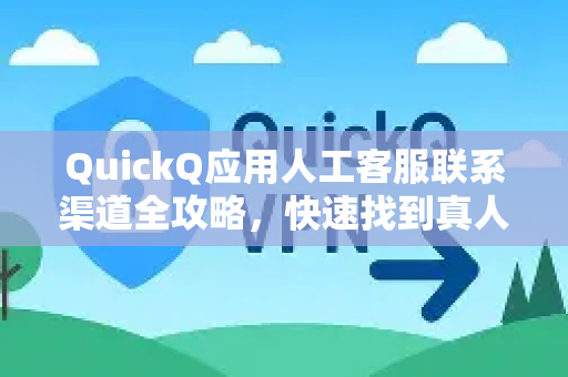 QuickQ应用人工客服联系渠道全攻略，快速找到真人客服的五大方法