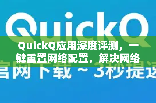 QuickQ应用深度评测，一键重置网络配置，解决网络故障的终极利器