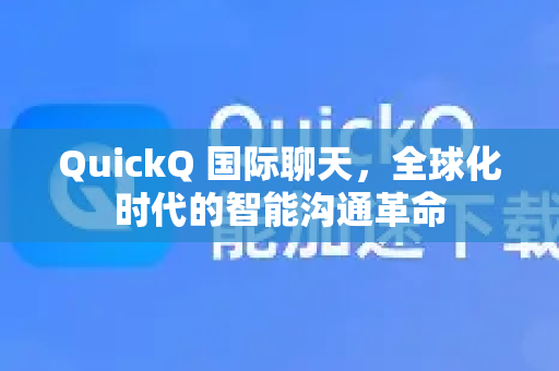 QuickQ 国际聊天，全球化时代的智能沟通革命