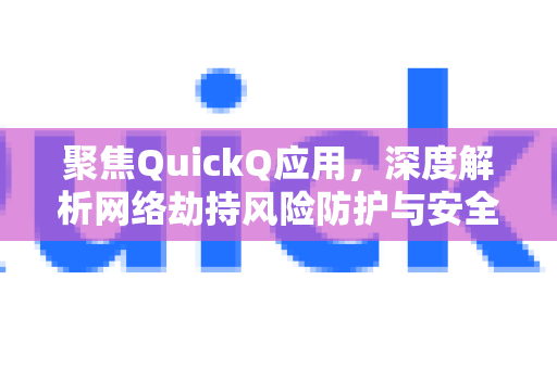 聚焦QuickQ应用，深度解析网络劫持风险防护与安全使用指南