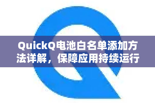 QuickQ电池白名单添加方法详解，保障应用持续运行不受限