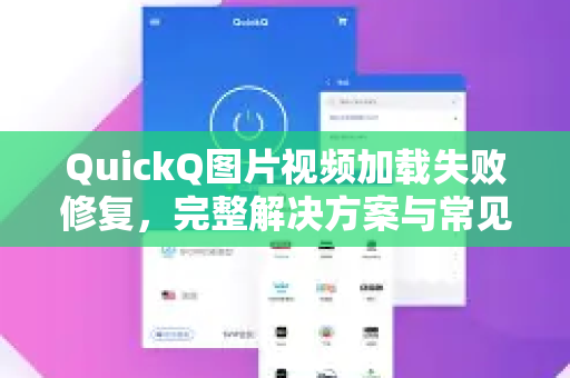 QuickQ图片视频加载失败修复，完整解决方案与常见问题问答