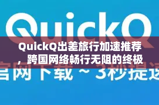 QuickQ出差旅行加速推荐，跨国网络畅行无阻的终极解决方案
