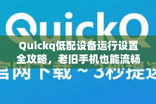 Quickq低配设备运行设置全攻略，老旧手机也能流畅跑