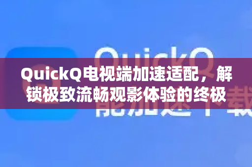 QuickQ电视端加速适配，解锁极致流畅观影体验的终极指南
