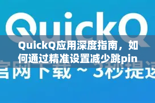 QuickQ应用深度指南，如何通过精准设置减少跳ping，告别网络延迟