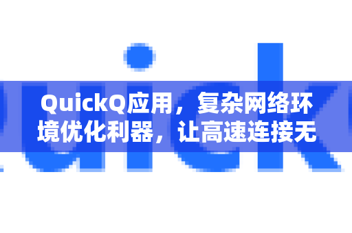 QuickQ应用，复杂网络环境优化利器，让高速连接无处不在