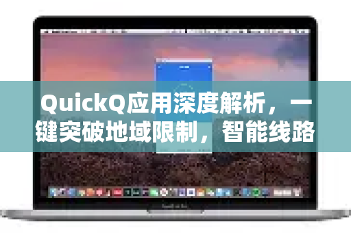QuickQ应用深度解析，一键突破地域限制，智能线路解锁全球内容