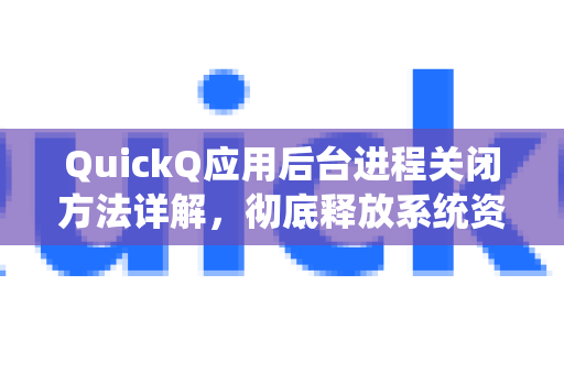 QuickQ应用后台进程关闭方法详解，彻底释放系统资源，提升流畅度-第1张图片-Quickq官网|Quickq VPN下载-高速稳定安全的加速服务