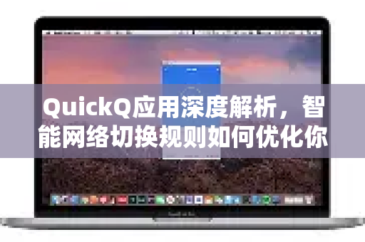 QuickQ应用深度解析，智能网络切换规则如何优化你的上网体验？