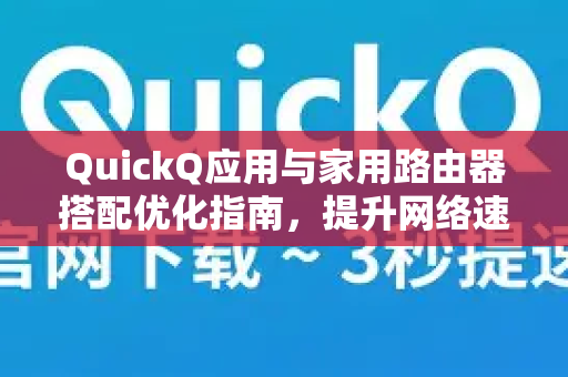 QuickQ应用与家用路由器搭配优化指南，提升网络速度与稳定性