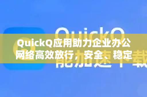 QuickQ应用助力企业办公网络高效放行，安全、稳定与便捷的解决方案