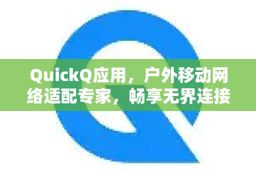QuickQ应用，户外移动网络适配专家，畅享无界连接