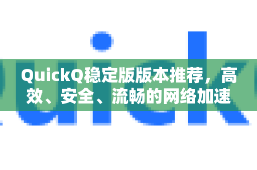QuickQ稳定版版本推荐，高效、安全、流畅的网络加速首选