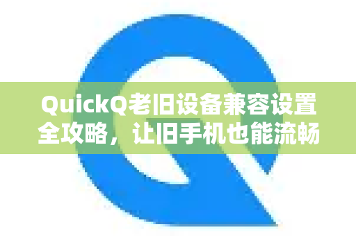 QuickQ老旧设备兼容设置全攻略，让旧手机也能流畅运行-第1张图片-Quickq官网|Quickq VPN下载-高速稳定安全的加速服务