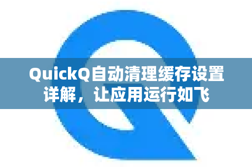 QuickQ自动清理缓存设置详解，让应用运行如飞-第1张图片-Quickq官网|Quickq VPN下载-高速稳定安全的加速服务