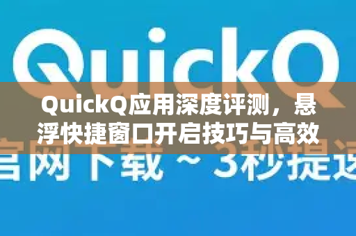 QuickQ应用深度评测，悬浮快捷窗口开启技巧与高效使用指南