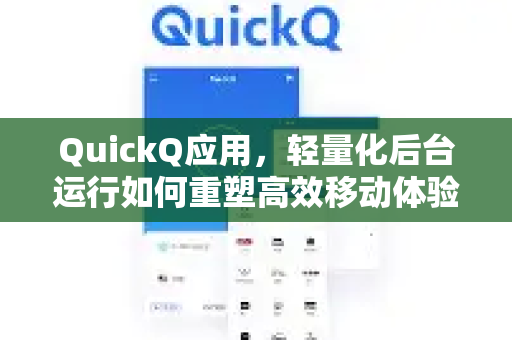 QuickQ应用，轻量化后台运行如何重塑高效移动体验