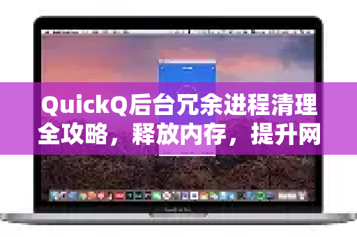 QuickQ后台冗余进程清理全攻略，释放内存，提升网速
