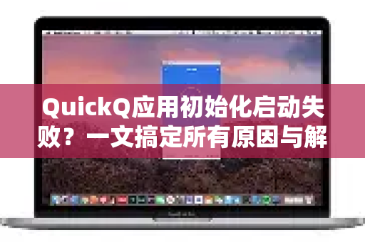 QuickQ应用初始化启动失败？一文搞定所有原因与解决方案（含常见问答）