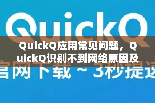 QuickQ应用常见问题，QuickQ识别不到网络原因及解决方案全解