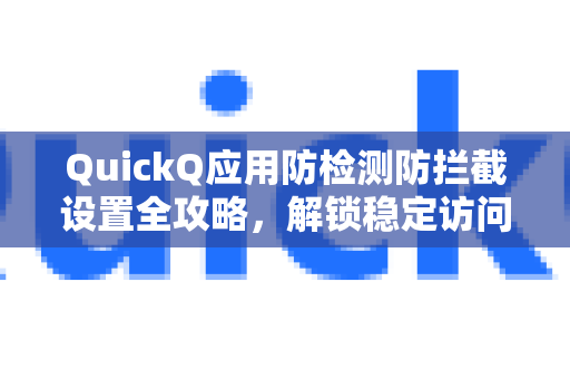 QuickQ应用防检测防拦截设置全攻略，解锁稳定访问的秘密
