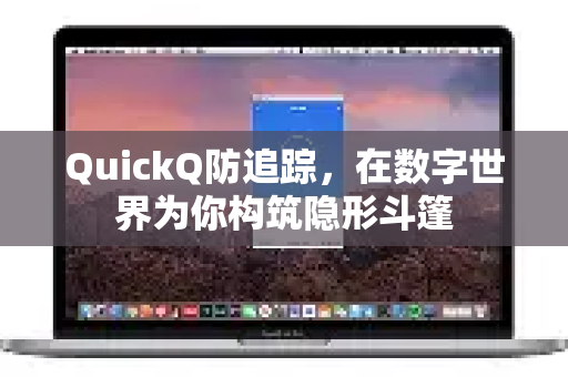 QuickQ防追踪，在数字世界为你构筑隐形斗篷
